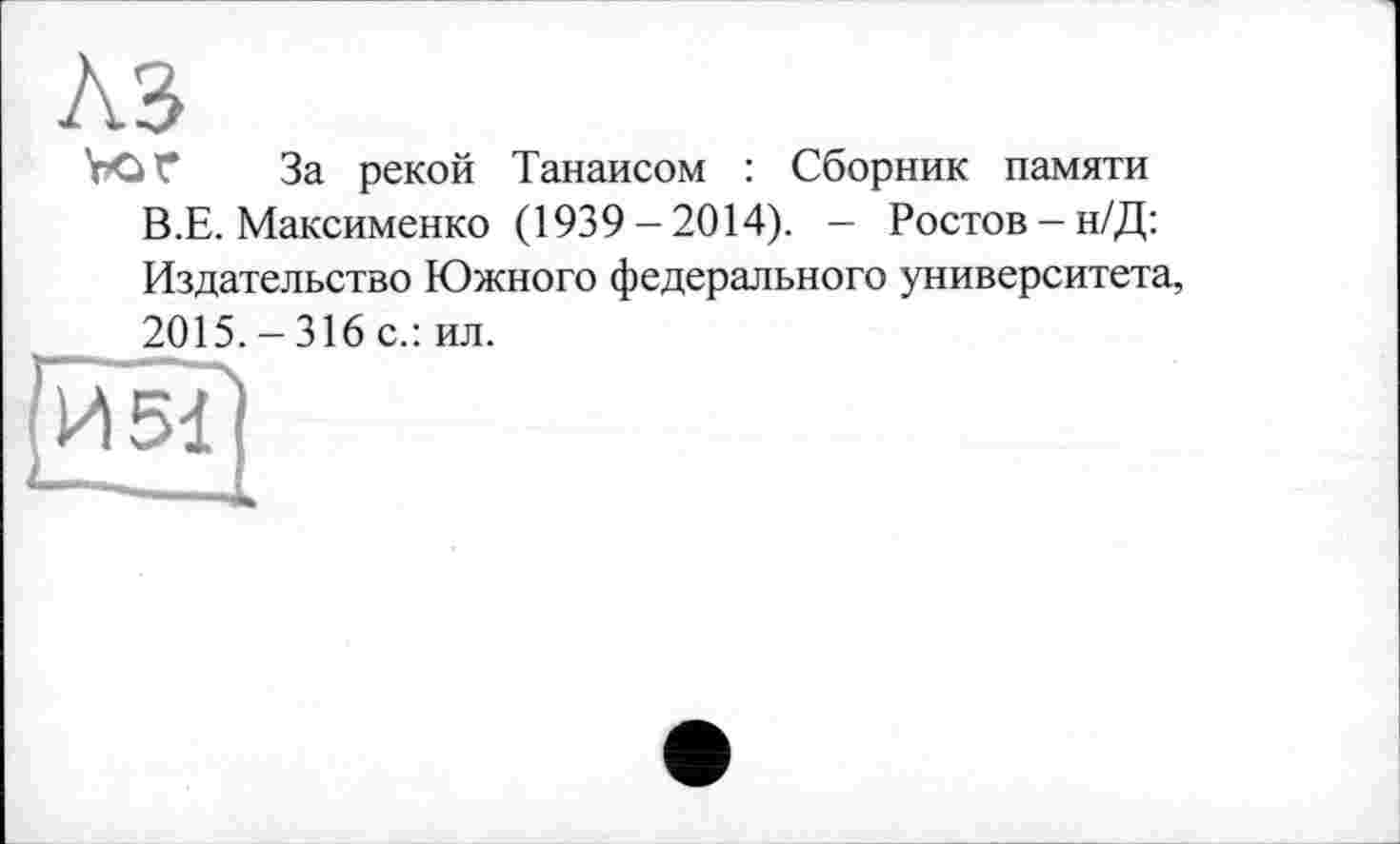 ﻿№
ЪОГ За рекой Танаисом : Сборник памяти В.Е. Максименко (1939-2014). — Ростов-н/Д: Издательство Южного федерального университета, _	2015. - 316 с.: ил.
И5Й